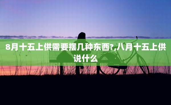 8月十五上供需要摆几种东西?,八月十五上供说什么