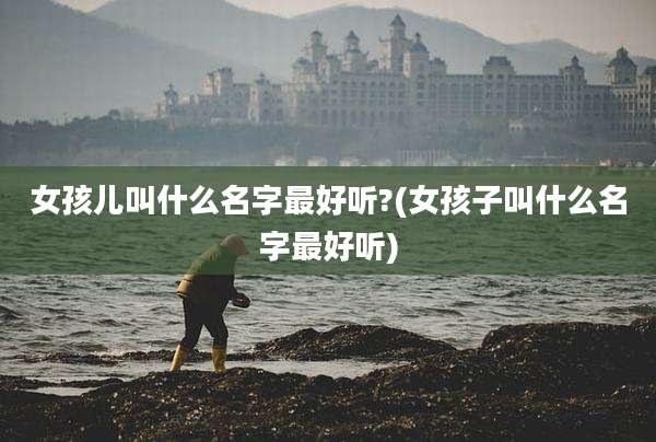 女孩儿叫什么名字最好听?(女孩子叫什么名字最好听)