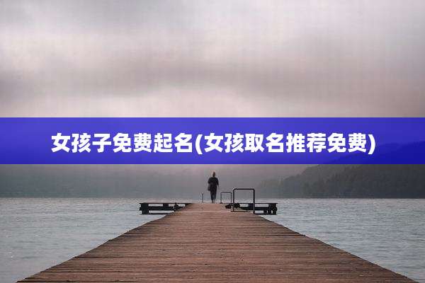 女孩子免费起名(女孩取名推荐免费)