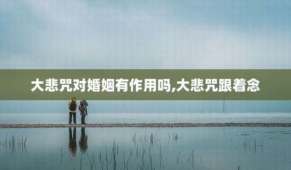 大悲咒对婚姻有作用吗,大悲咒跟着念