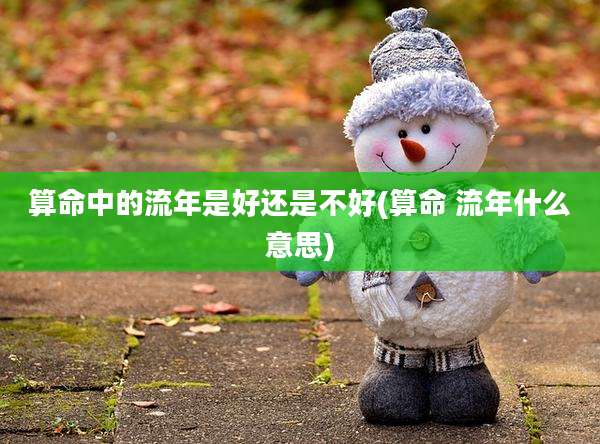 算命中的流年是好还是不好(算命 流年什么意思)