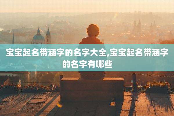 宝宝起名带涵字的名字大全,宝宝起名带涵字的名字有哪些