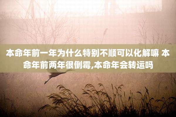 本命年前一年为什么特别不顺可以化解嘛 本命年前两年很倒霉,本命年会转运吗