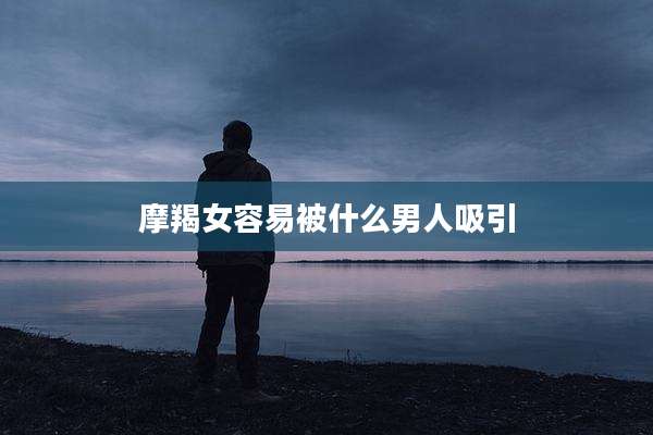 摩羯女容易被什么男人吸引