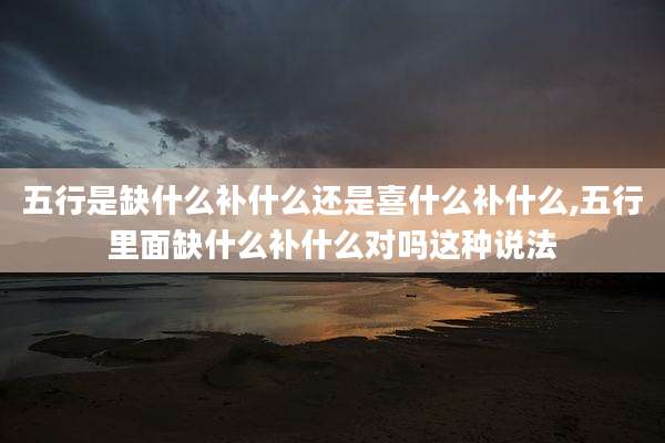 五行是缺什么补什么还是喜什么补什么,五行里面缺什么补什么对吗这种说法