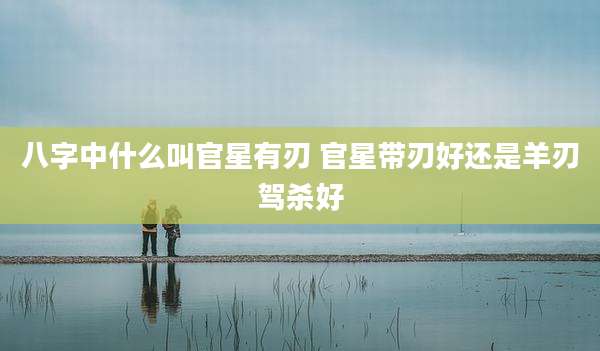 八字中什么叫官星有刃 官星带刃好还是羊刃驾杀好