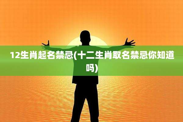 12生肖起名禁忌(十二生肖取名禁忌你知道吗)