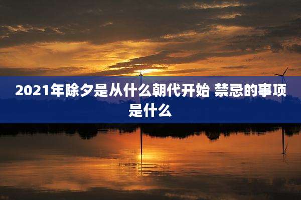 2021年除夕是从什么朝代开始 禁忌的事项是什么