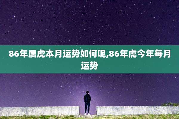 86年属虎本月运势如何呢,86年虎今年每月运势
