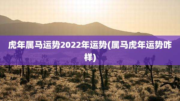 虎年属马运势2022年运势(属马虎年运势咋样)