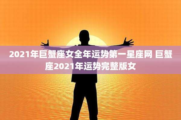 2021年巨蟹座女全年运势第一星座网 巨蟹座2021年运势完整版女