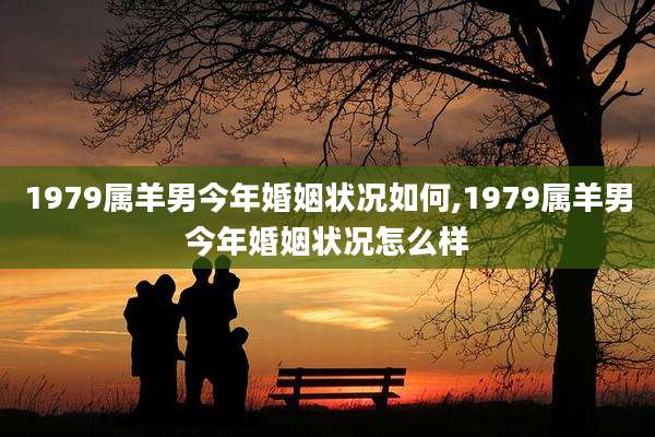 1979属羊男今年婚姻状况如何,1979属羊男今年婚姻状况怎么样