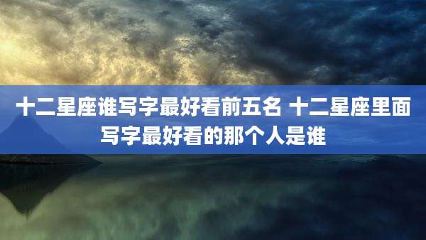 十二星座谁写字最好看前五名 十二星座里面写字最好看的那个人是谁