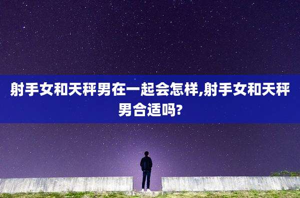 射手女和天秤男在一起会怎样,射手女和天秤男合适吗?