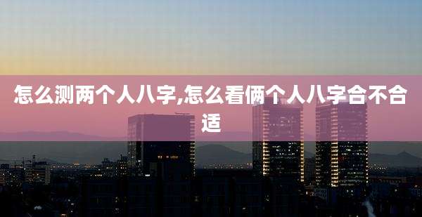 怎么测两个人八字,怎么看俩个人八字合不合适