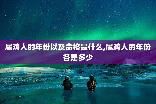 属鸡人的年份以及命格是什么,属鸡人的年份各是多少
