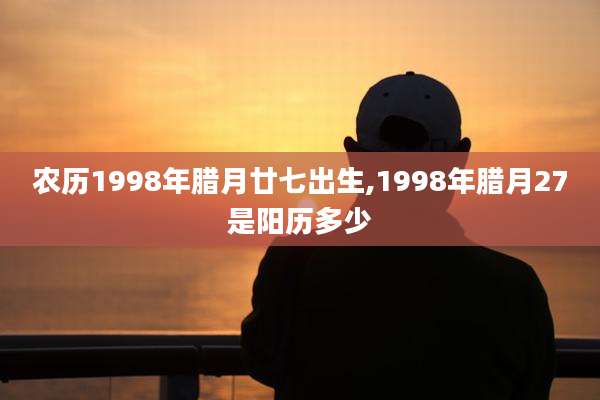 农历1998年腊月廿七出生,1998年腊月27是阳历多少