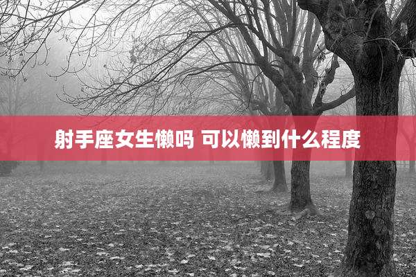射手座女生懒吗 可以懒到什么程度