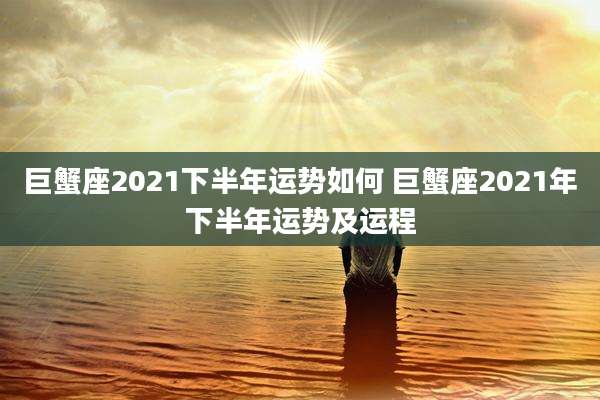 巨蟹座2021下半年运势如何 巨蟹座2021年下半年运势及运程