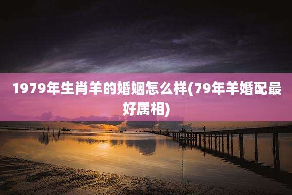 1979年生肖羊的婚姻怎么样(79年羊婚配最好属相)