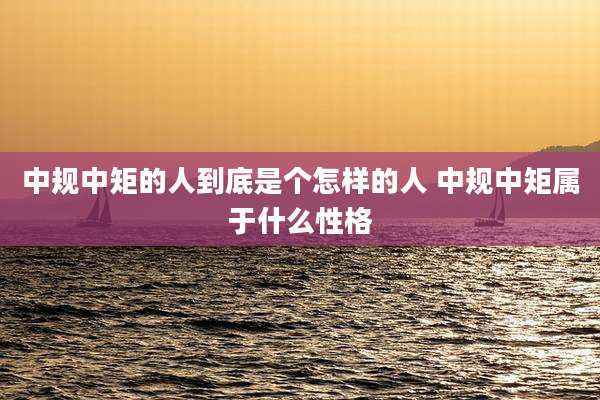 中规中矩的人到底是个怎样的人 中规中矩属于什么性格