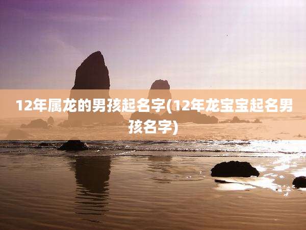 12年属龙的男孩起名字(12年龙宝宝起名男孩名字)