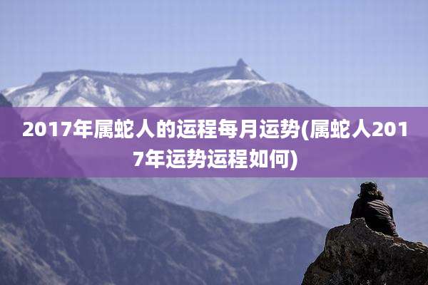 2017年属蛇人的运程每月运势(属蛇人2017年运势运程如何)
