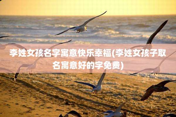 李姓女孩名字寓意快乐幸福(李姓女孩子取名寓意好的字免费)