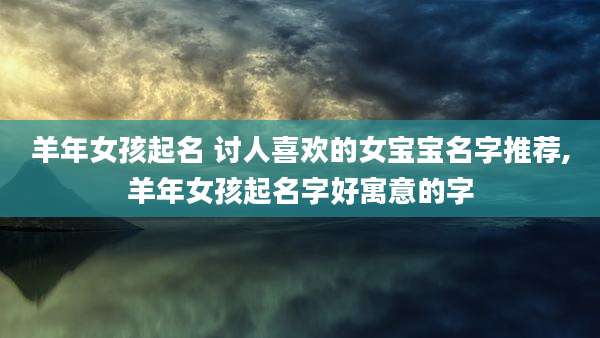 羊年女孩起名 讨人喜欢的女宝宝名字推荐,羊年女孩起名字好寓意的字