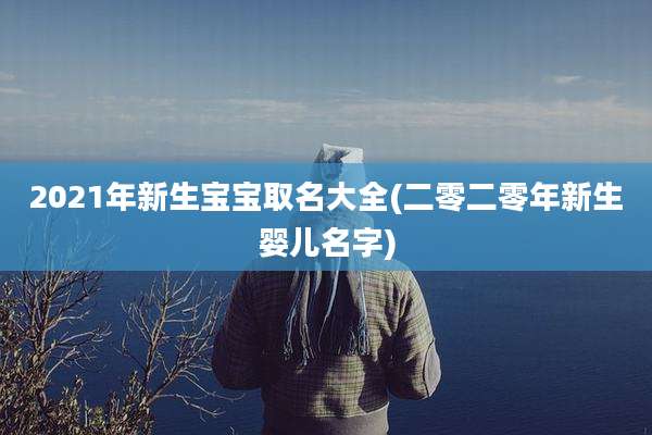 2021年新生宝宝取名大全(二零二零年新生婴儿名字)