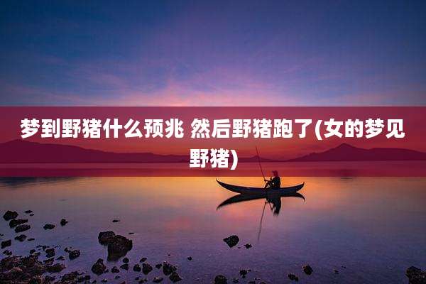 梦到野猪什么预兆 然后野猪跑了(女的梦见野猪)