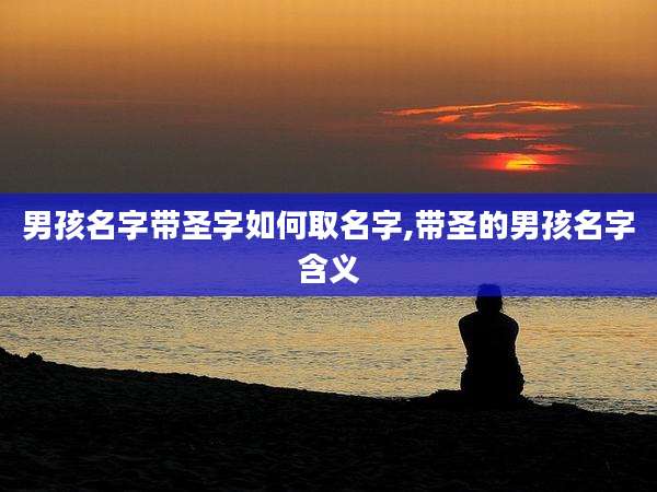 男孩名字带圣字如何取名字,带圣的男孩名字含义
