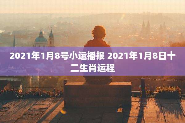 2021年1月8号小运播报 2021年1月8日十二生肖运程