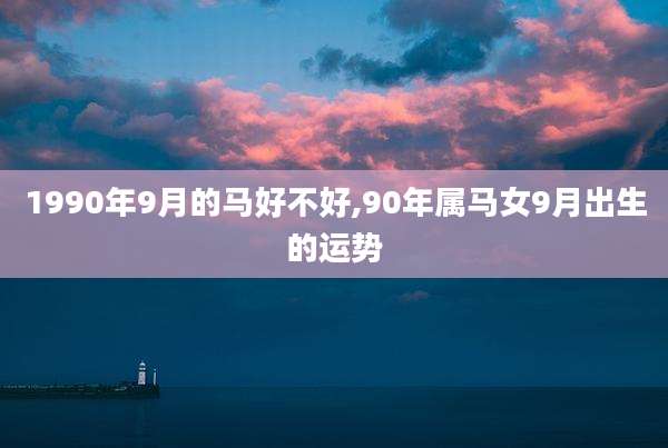 1990年9月的马好不好,90年属马女9月出生的运势