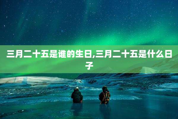 三月二十五是谁的生日,三月二十五是什么日子