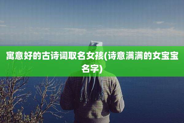 寓意好的古诗词取名女孩(诗意满满的女宝宝名字)