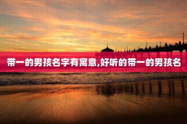 带一的男孩名字有寓意,好听的带一的男孩名