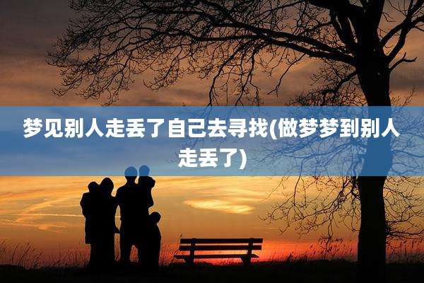 梦见别人走丢了自己去寻找(做梦梦到别人走丢了)