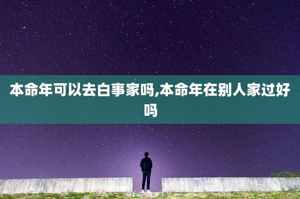 本命年可以去白事家吗,本命年在别人家过好吗