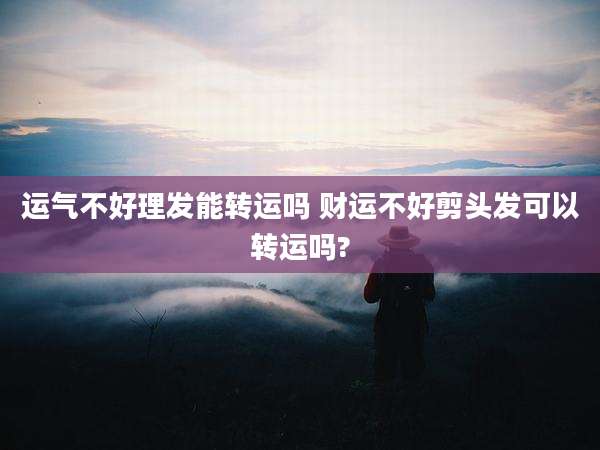 运气不好理发能转运吗 财运不好剪头发可以转运吗?