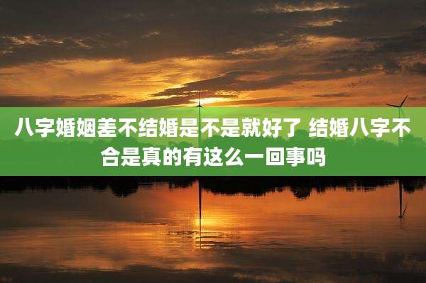 八字婚姻差不结婚是不是就好了 结婚八字不合是真的有这么一回事吗