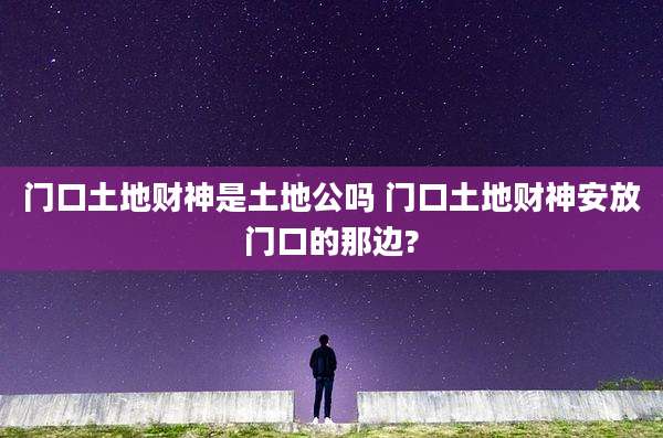 门口土地财神是土地公吗 门口土地财神安放门口的那边?