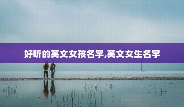 好听的英文女孩名字,英文女生名字