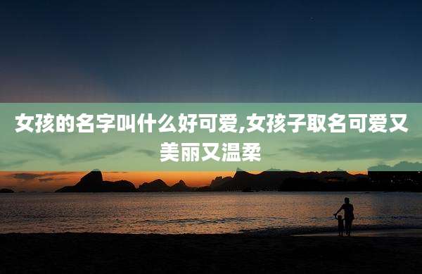 女孩的名字叫什么好可爱,女孩子取名可爱又美丽又温柔