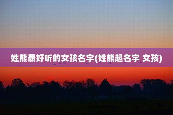 姓熊最好听的女孩名字(姓熊起名字 女孩)