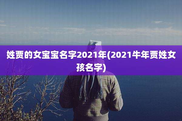 姓贾的女宝宝名字2021年(2021牛年贾姓女孩名字)