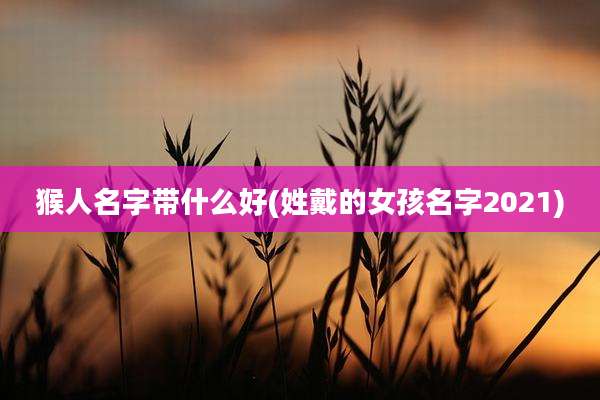 猴人名字带什么好(姓戴的女孩名字2021)