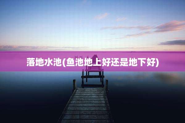 落地水池(鱼池地上好还是地下好)