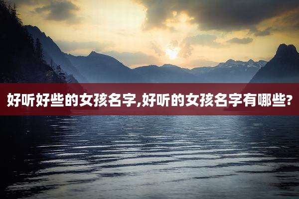 好听好些的女孩名字,好听的女孩名字有哪些?