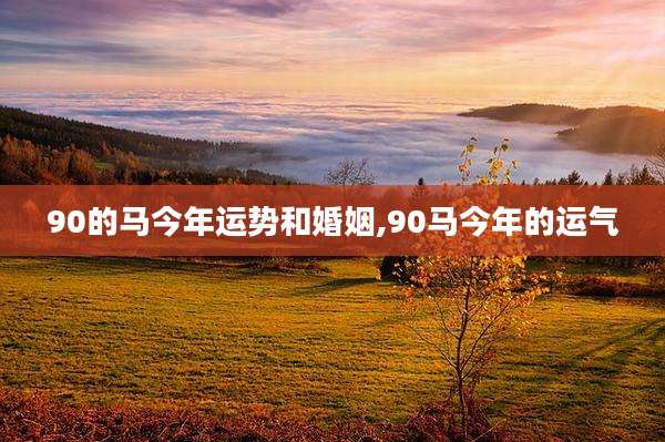 90的马今年运势和婚姻,90马今年的运气